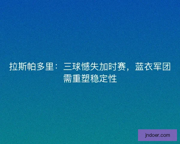 拉斯帕多里：三球憾失加时赛，蓝衣军团需重塑稳定性