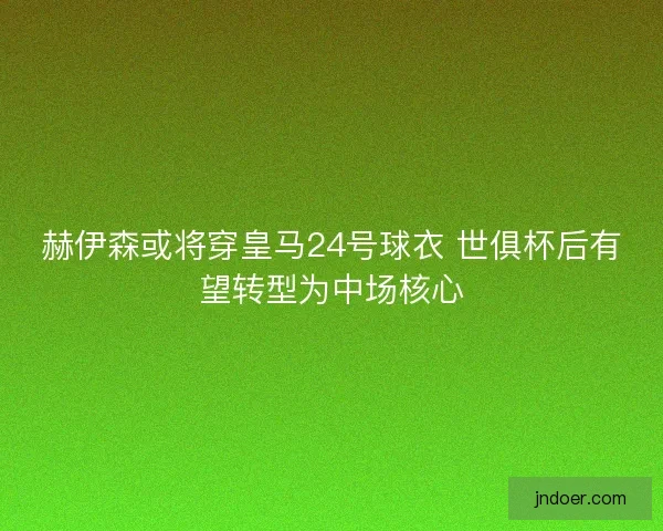 赫伊森或将穿皇马24号球衣 世俱杯后有望转型为中场核心
