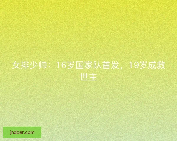 女排少帅：16岁国家队首发，19岁成救世主